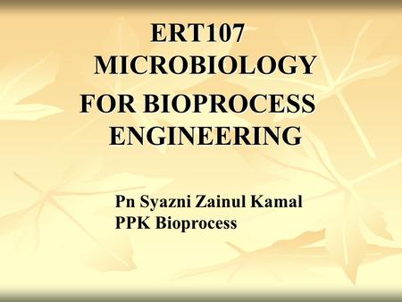 ERT107 MICROBIOLOGY FOR BIOPROCESS ENGINEERING Pn Syazni Zainul Kamal PPK Bioprocess.