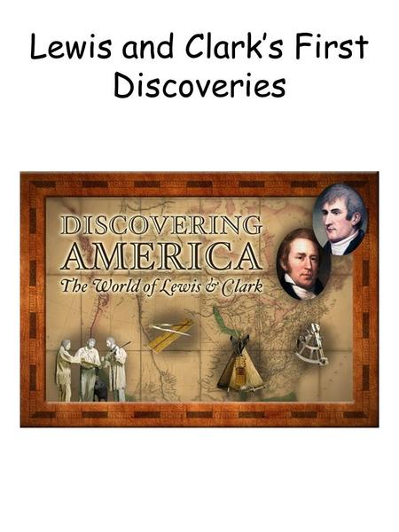 Lewis and Clark’s First Discoveries. Lewis and Clark First Discovery Description Goal: Research the exploration of Lewis and Clark. Write, record, or.