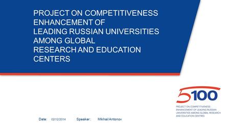 Дата:Докладчик: PROJECT ON COMPETITIVENESS ENHANCEMENT OF LEADING RUSSIAN UNIVERSITIES AMONG GLOBAL RESEARCH AND EDUCATION CENTERS 02/12/2014 Mikhail Antonov.