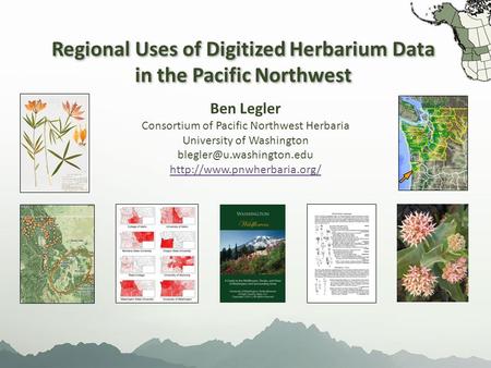 Regional Uses of Digitized Herbarium Data in the Pacific Northwest Regional Uses of Digitized Herbarium Data in the Pacific Northwest Ben Legler Consortium.