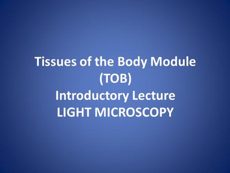 Tissues of the Body Module (TOB) Introductory Lecture LIGHT MICROSCOPY.