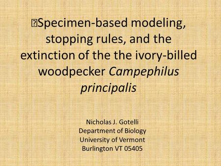  Specimen-based modeling, stopping rules, and the extinction of the the ivory-billed woodpecker Campephilus principalis Nicholas J. Gotelli Department.