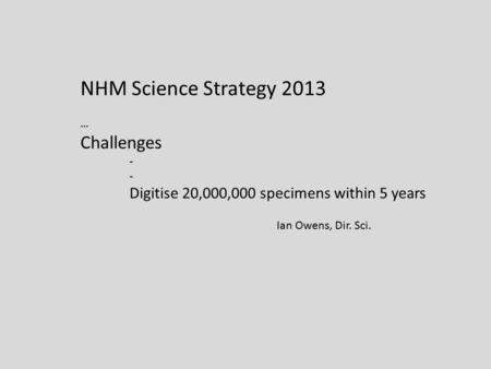 NHM Science Strategy 2013 … Challenges - Digitise 20,000,000 specimens within 5 years Ian Owens, Dir. Sci.