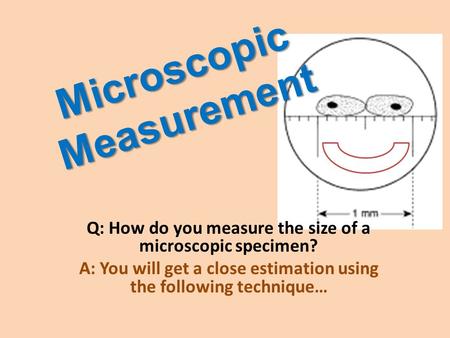 Microscopic Measurement Q: How do you measure the size of a microscopic specimen? A: You will get a close estimation using the following technique…