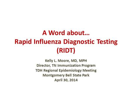 A Word about… Rapid Influenza Diagnostic Testing (RIDT) Kelly L. Moore, MD, MPH Director, TN Immunization Program TDH Regional Epidemiology Meeting Montgomery.