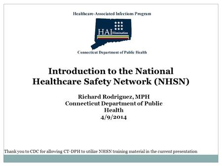 Introduction to the National Healthcare Safety Network (NHSN) Richard Rodriguez, MPH Connecticut Department of Public Health 4/9/2014 Thank you to CDC.