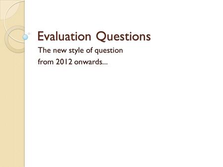 Evaluation Questions The new style of question from 2012 onwards...