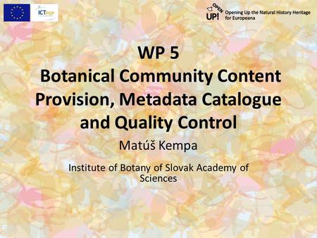 WP 5 Botanical Community Content Provision, Metadata Catalogue and Quality Control Matúš Kempa Institute of Botany of Slovak Academy of Sciences.