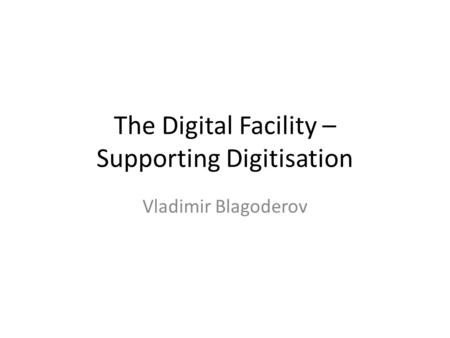 The Digital Facility – Supporting Digitisation Vladimir Blagoderov.