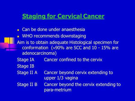 Staging for Cervical Cancer Can be done under anaesthesia WHO recommends downstaging Aim is to obtain adequate Histological specimen for conformation (