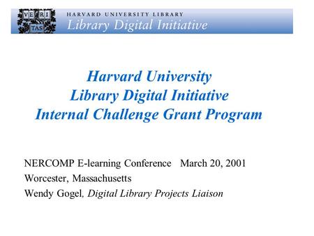 Harvard University Library Digital Initiative Internal Challenge Grant Program NERCOMP E-learning Conference March 20, 2001 Worcester, Massachusetts Wendy.