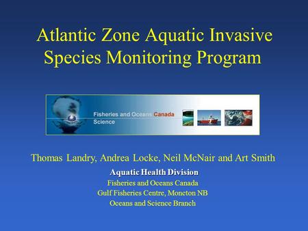 Atlantic Zone Aquatic Invasive Species Monitoring Program Thomas Landry, Andrea Locke, Neil McNair and Art Smith Aquatic Health Division Fisheries and.