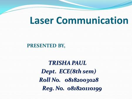 Laser Communication PRESENTED BY, TRISHA PAUL TRISHA PAUL Dept. ECE(8th sem) Dept. ECE(8th sem) Roll No. 08182003028 Roll No. 08182003028 Reg. No. 081820110199.