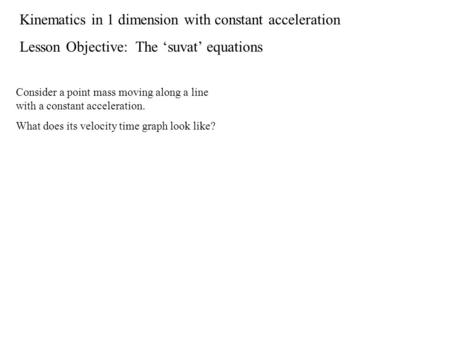 Kinematics in 1 dimension with constant acceleration Lesson Objective: The ‘suvat’ equations Consider a point mass moving along a line with a constant.