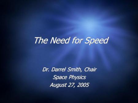 The Need for Speed Dr. Darrel Smith, Chair Space Physics August 27, 2005 Dr. Darrel Smith, Chair Space Physics August 27, 2005.