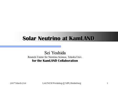 2007 March 21stLAUNCH MPI, Heiderberg1 Solar Neutrino at KamLAND Sei Yoshida Reserch Center for Neutrino Science, Tohoku Univ. for the KamLAND.