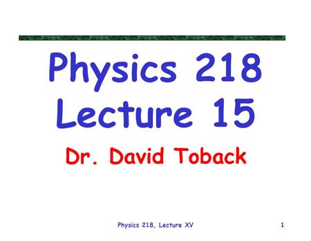 Physics 218, Lecture XV1 Physics 218 Lecture 15 Dr. David Toback.