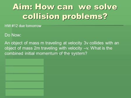 Aim: How can we solve collision problems? Do Now: An object of mass m traveling at velocity 3v collides with an object of mass 2m traveling with velocity.