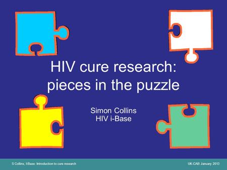 S Collins, I-Base: Introduction to cure researchUK-CAB January 2013 HIV cure research: pieces in the puzzle Simon Collins HIV i-Base.