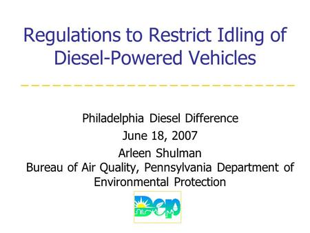 Regulations to Restrict Idling of Diesel-Powered Vehicles Philadelphia Diesel Difference June 18, 2007 Arleen Shulman Bureau of Air Quality, Pennsylvania.