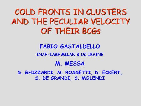 COLD FRONTS IN CLUSTERS AND THE PECULIAR VELOCITY OF THEIR BCGs FABIO GASTALDELLO INAF-IASF MILAN & UC IRVINE M. MESSA S. GHIZZARDI, M. ROSSETTI, D. ECKERT,