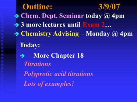 Outline:3/9/07 è Chem. Dept. Seminar 4pm è 3 more lectures until Exam 2… è Chemistry Advising – 4pm Today: è More Chapter 18 Titrations.