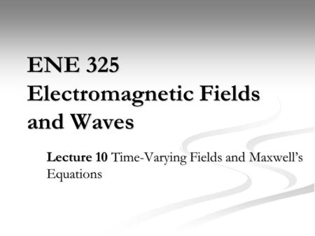 ENE 325 Electromagnetic Fields and Waves Lecture 10 Time-Varying Fields and Maxwell’s Equations.