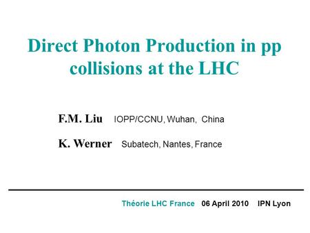 Direct Photon Production in pp collisions at the LHC Théorie LHC France 06 April 2010 IPN Lyon F.M. Liu IOPP/CCNU, Wuhan, China K. Werner Subatech, Nantes,
