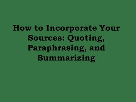 How to Incorporate Your Sources: Quoting, Paraphrasing, and Summarizing.