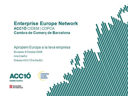 Enterprise Europe Network ACC1Ó CIDEM | COPCA Cambra de Comerç de Barcelona Apropem Europa a la teva empresa Brussels, 9 October 2008 Ana Coelho Director.