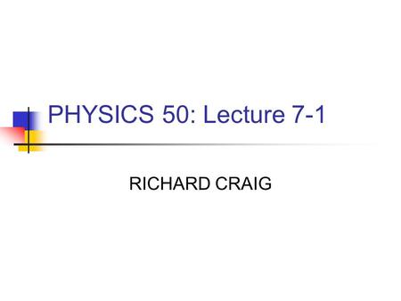 PHYSICS 50: Lecture 7-1 RICHARD CRAIG. Homework #6 Read Chapter 7 Exercises and Problems: 7.5, 7.14, 7.29,7.38, 7.46, 7.55 Due Thursday, 3/13.