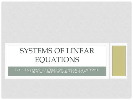 7.4 – SOLVING SYSTEMS OF LINEAR EQUATIONS USING A SUBSTITUTION STRATEGY SYSTEMS OF LINEAR EQUATIONS.