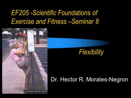 EF205 -Scientific Foundations of Exercise and Fitness –Seminar 8 Dr. Hector R. Morales-Negron Flexibility.