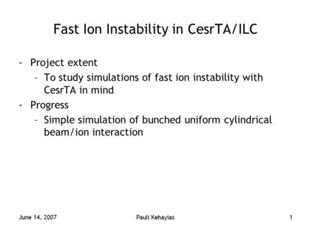 June 14, 2007Pauli Kehayias1 Fast Ion Instability in CesrTA/ILC -Project extent –To study simulations of fast ion instability with CesrTA in mind -Progress.