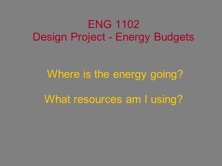 ENG 1102 Design Project - Energy Budgets Where is the energy going? What resources am I using?
