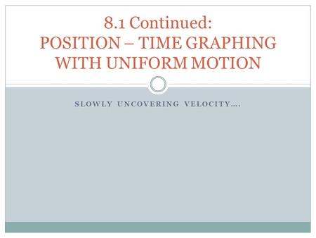 SLOWLY UNCOVERING VELOCITY…. 8.1 Continued: POSITION – TIME GRAPHING WITH UNIFORM MOTION.