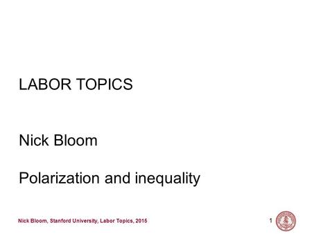 Nick Bloom, Stanford University, Labor Topics, 2015 1 LABOR TOPICS Nick Bloom Polarization and inequality.