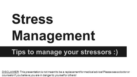 Stress Management Tips to manage your stressors :) DISCLAIMER: This presentation is not meant to be a replacement for medical advice! Please see a doctor.