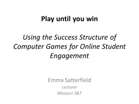 Play until you win Using the Success Structure of Computer Games for Online Student Engagement Emma Satterfield Lecturer Missouri S&T.