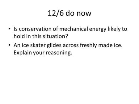 12/6 do now Is conservation of mechanical energy likely to hold in this situation? An ice skater glides across freshly made ice. Explain your reasoning.