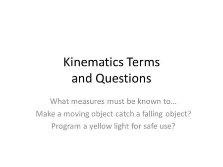 Kinematics Terms and Questions What measures must be known to… Make a moving object catch a falling object? Program a yellow light for safe use?