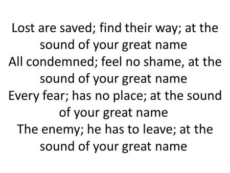 Lost are saved; find their way; at the sound of your great name All condemned; feel no shame, at the sound of your great name Every fear; has no place;