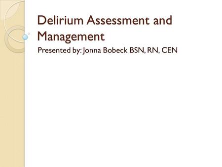 Delirium Assessment and Management Presented by: Jonna Bobeck BSN, RN, CEN.