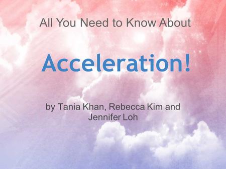Acceleration! by Tania Khan, Rebecca Kim and Jennifer Loh All You Need to Know About.