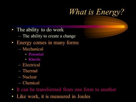 What is Energy? The ability to do work –The ability to create a change Energy comes in many forms –Mechanical Potential Kinetic –Electrical –Thermal –Nuclear.