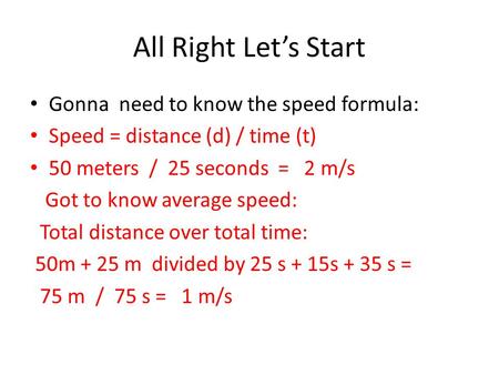 All Right Let’s Start Gonna need to know the speed formula: Speed = distance (d) / time (t) 50 meters / 25 seconds = 2 m/s Got to know average speed: Total.