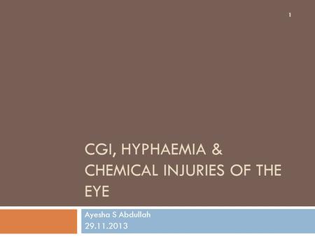 CGI, HYPHAEMIA & CHEMICAL INJURIES OF THE EYE Ayesha S Abdullah 29.11.2013 1.