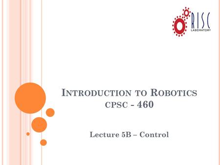 I NTRODUCTION TO R OBOTICS CPSC - 460 Lecture 5B – Control.