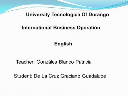 University Tecnologica Of Durango International Business Operatión English Teacher: Gonzáles Blanco Patricia Student: De La Cruz Graciano Guadalupe.