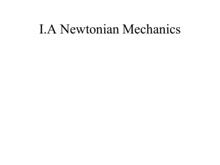 I.A Newtonian Mechanics. I.A.1 Kinematics in One Dimension Mechanics – motion and the forces that cause that motion Kinematics – describes motion without.